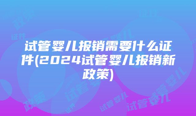 试管婴儿报销需要什么证件(2024试管婴儿报销新政策)