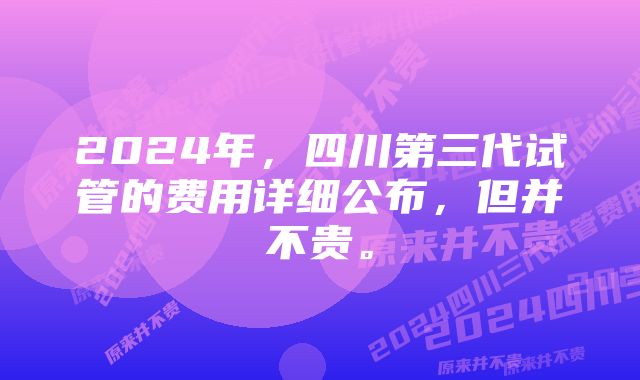 2024年，四川第三代试管的费用详细公布，但并不贵。