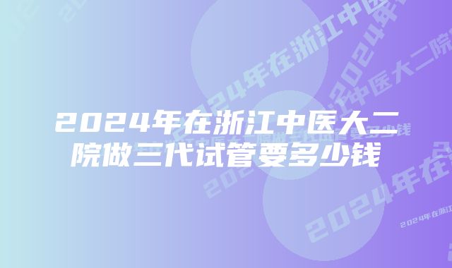 2024年在浙江中医大二院做三代试管要多少钱