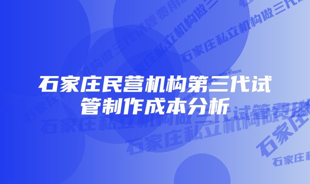 石家庄民营机构第三代试管制作成本分析