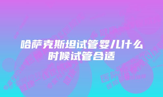 哈萨克斯坦试管婴儿什么时候试管合适