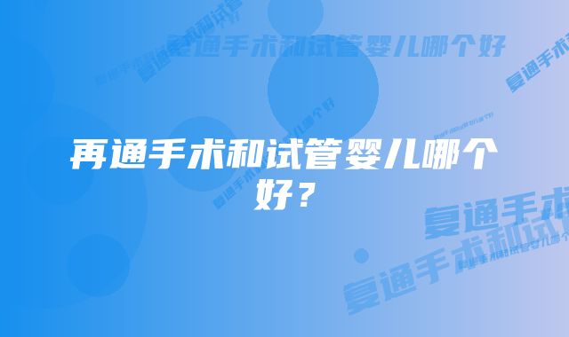 再通手术和试管婴儿哪个好？