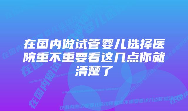 在国内做试管婴儿选择医院重不重要看这几点你就清楚了