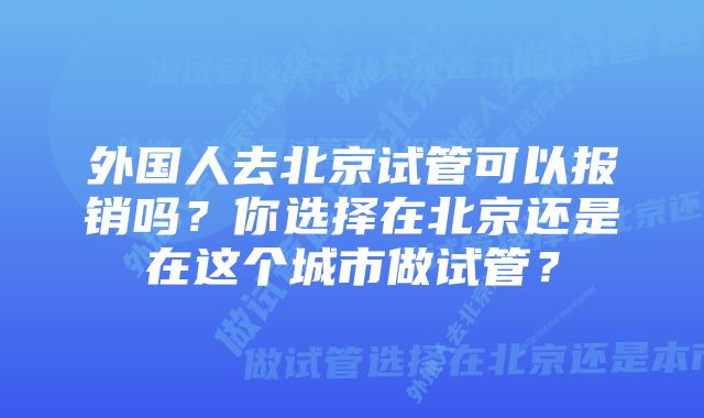 外国人去北京试管可以报销吗？你选择在北京还是在这个城市做试管？