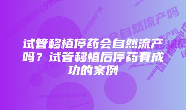 试管移植停药会自然流产吗？试管移植后停药有成功的案例