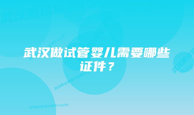 武汉做试管婴儿需要哪些证件？