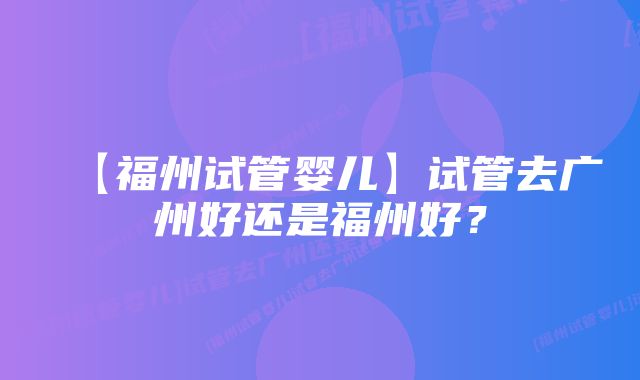 【福州试管婴儿】试管去广州好还是福州好？