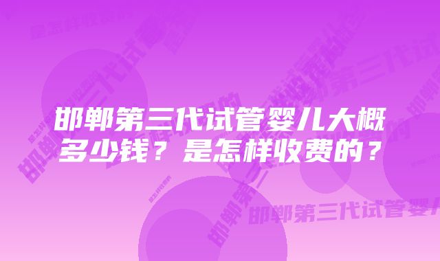 邯郸第三代试管婴儿大概多少钱？是怎样收费的？