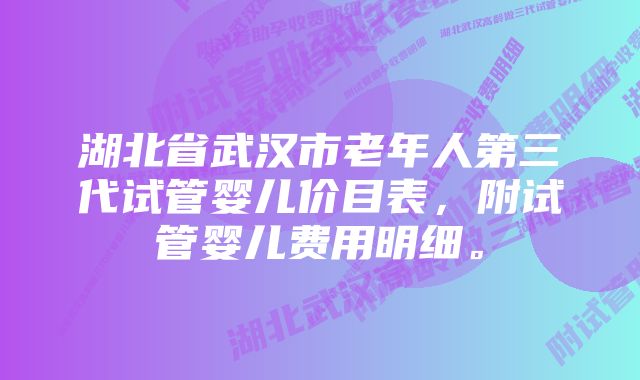 湖北省武汉市老年人第三代试管婴儿价目表，附试管婴儿费用明细。