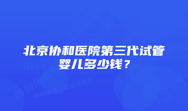 北京协和医院第三代试管婴儿多少钱？