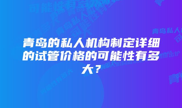 青岛的私人机构制定详细的试管价格的可能性有多大？