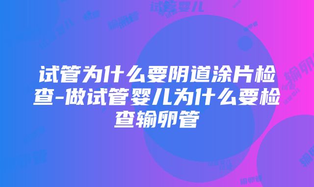 试管为什么要阴道涂片检查-做试管婴儿为什么要检查输卵管