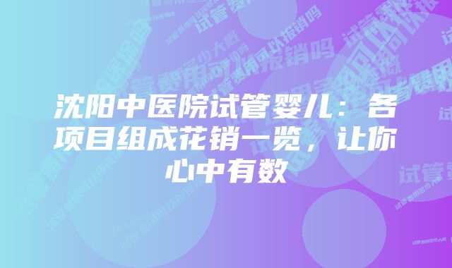 沈阳中医院试管婴儿：各项目组成花销一览，让你心中有数