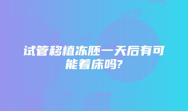 试管移植冻胚一天后有可能着床吗?