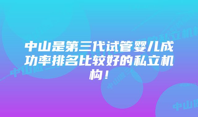 中山是第三代试管婴儿成功率排名比较好的私立机构！