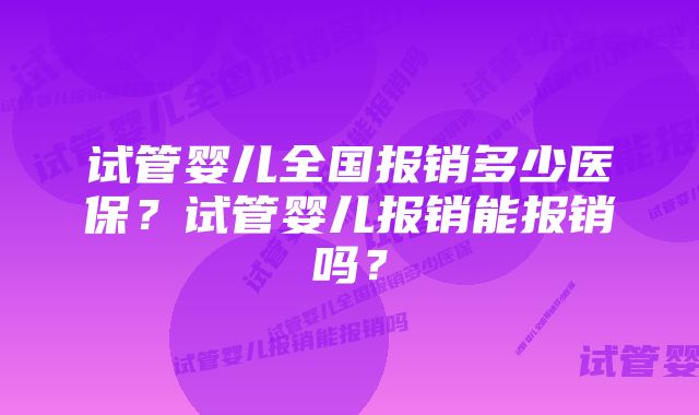 试管婴儿全国报销多少医保？试管婴儿报销能报销吗？