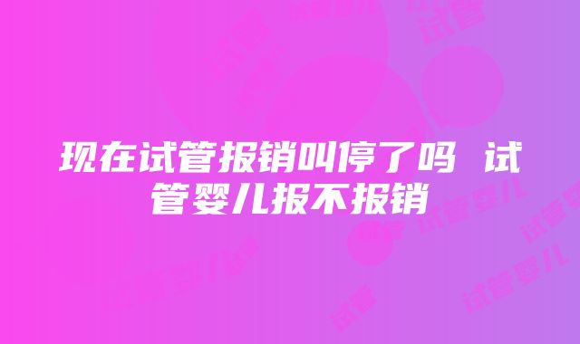 现在试管报销叫停了吗 试管婴儿报不报销