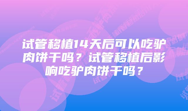 试管移植14天后可以吃驴肉饼干吗？试管移植后影响吃驴肉饼干吗？