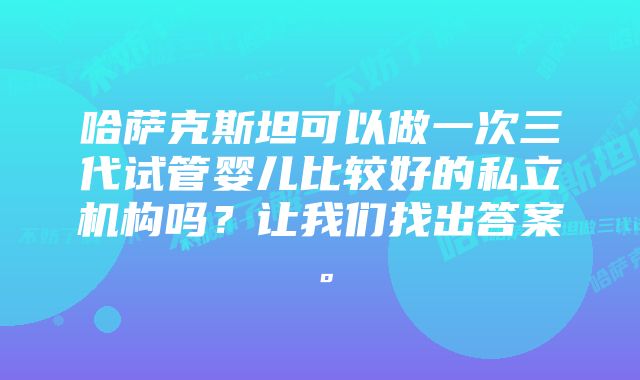 哈萨克斯坦可以做一次三代试管婴儿比较好的私立机构吗？让我们找出答案。