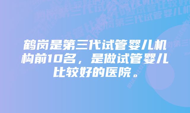 鹤岗是第三代试管婴儿机构前10名，是做试管婴儿比较好的医院。