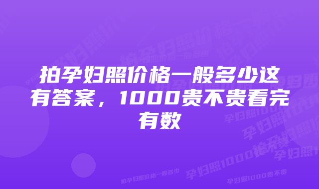 拍孕妇照价格一般多少这有答案，1000贵不贵看完有数