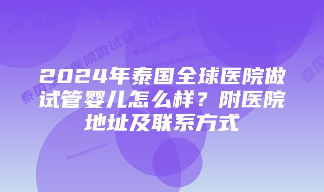 2024年泰国全球医院做试管婴儿怎么样？附医院地址及联系方式