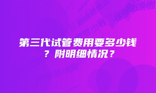 第三代试管费用要多少钱？附明细情况？