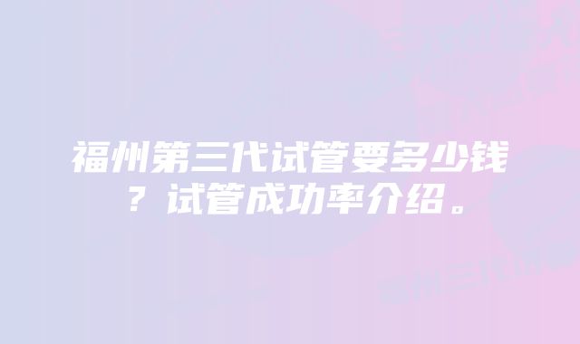 福州第三代试管要多少钱？试管成功率介绍。