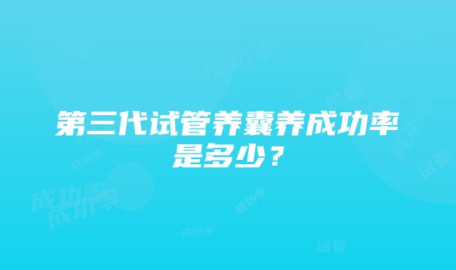 第三代试管养囊养成功率是多少？