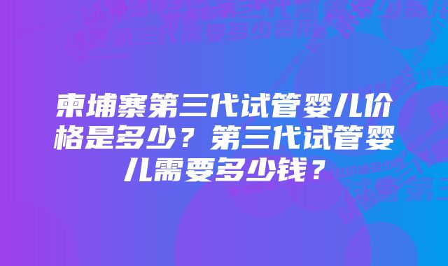 柬埔寨第三代试管婴儿价格是多少？第三代试管婴儿需要多少钱？