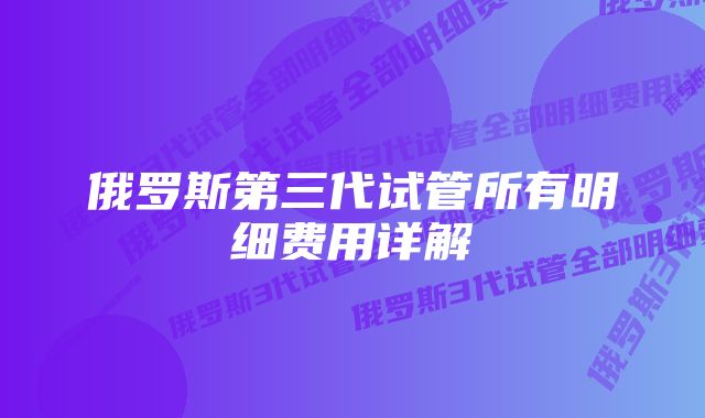 俄罗斯第三代试管所有明细费用详解