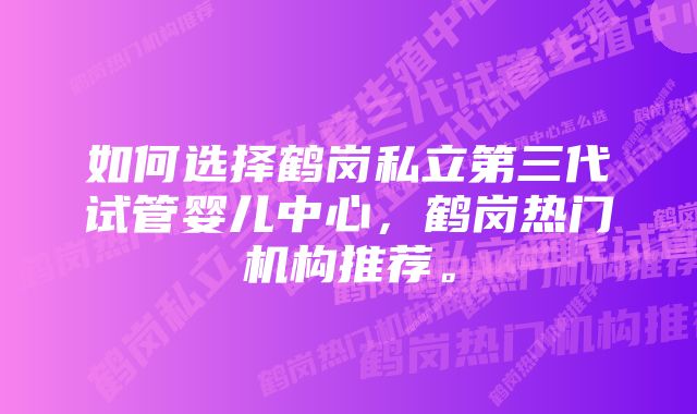 如何选择鹤岗私立第三代试管婴儿中心，鹤岗热门机构推荐。