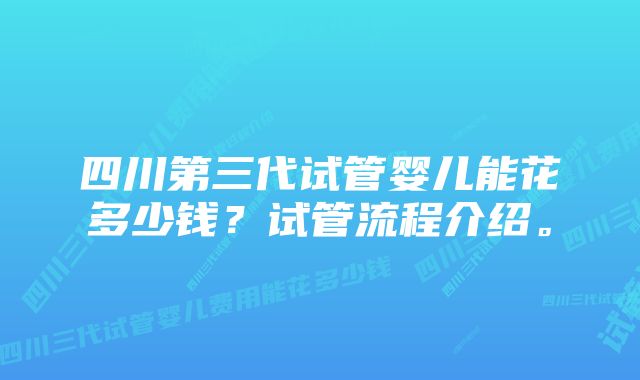 四川第三代试管婴儿能花多少钱？试管流程介绍。