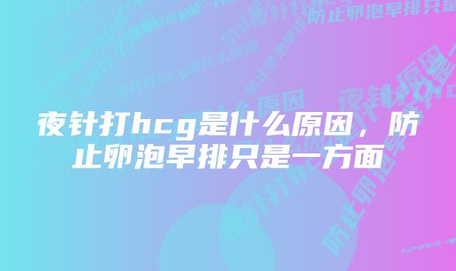 夜针打hcg是什么原因，防止卵泡早排只是一方面