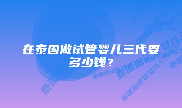 在泰国做试管婴儿三代要多少钱？