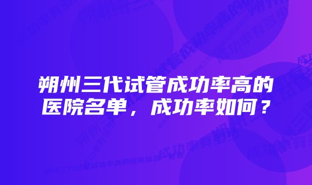 朔州三代试管成功率高的医院名单，成功率如何？