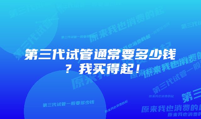 第三代试管通常要多少钱？我买得起！