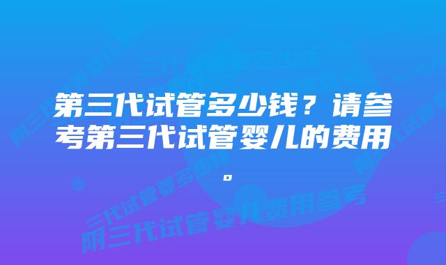 第三代试管多少钱？请参考第三代试管婴儿的费用。