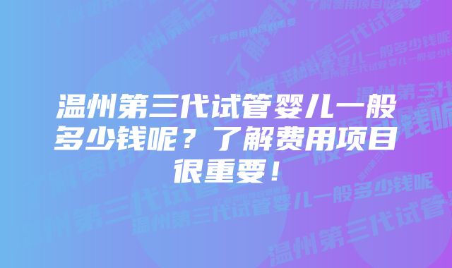 温州第三代试管婴儿一般多少钱呢？了解费用项目很重要！