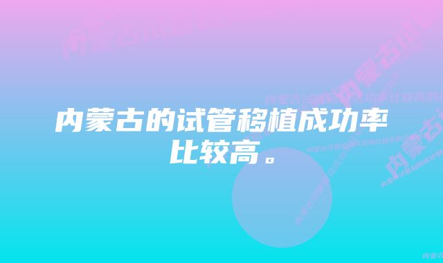 内蒙古的试管移植成功率比较高。