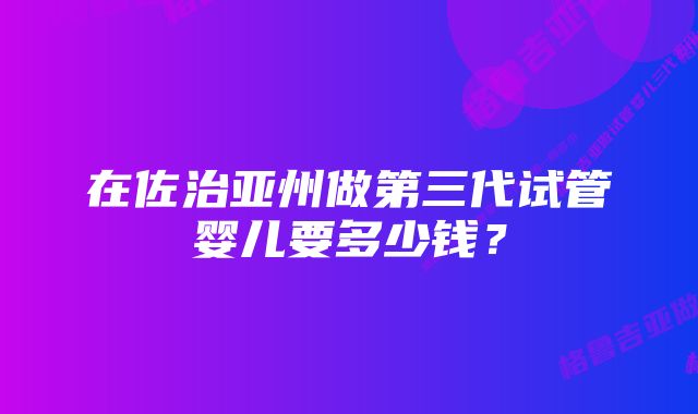 在佐治亚州做第三代试管婴儿要多少钱？