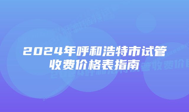 2024年呼和浩特市试管收费价格表指南