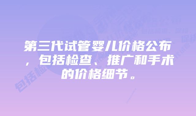 第三代试管婴儿价格公布，包括检查、推广和手术的价格细节。