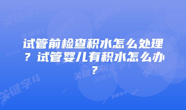 试管前检查积水怎么处理？试管婴儿有积水怎么办？