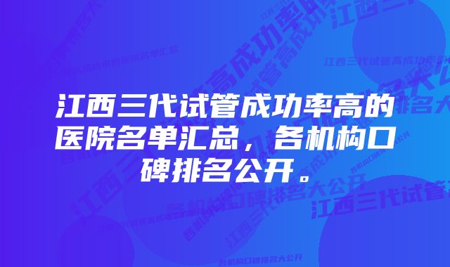 江西三代试管成功率高的医院名单汇总，各机构口碑排名公开。