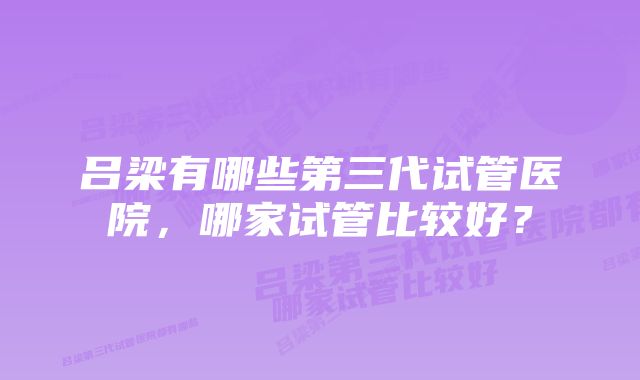 吕梁有哪些第三代试管医院，哪家试管比较好？