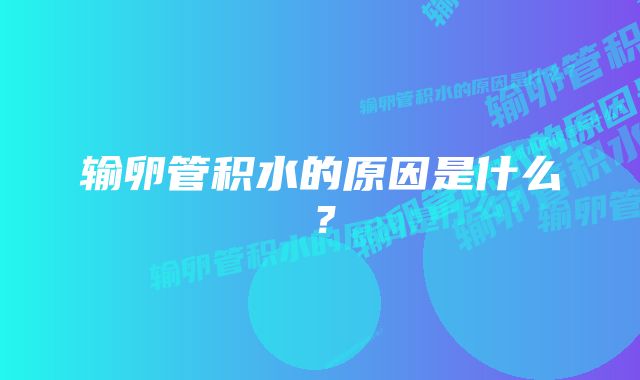 输卵管积水的原因是什么？