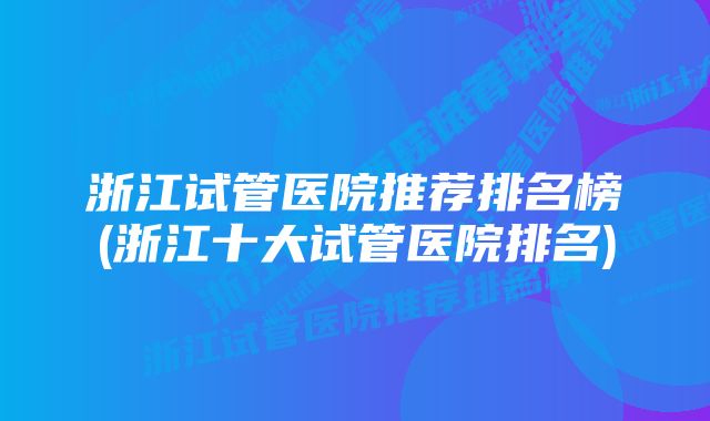 浙江试管医院推荐排名榜(浙江十大试管医院排名)