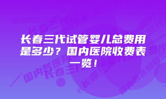 长春三代试管婴儿总费用是多少？国内医院收费表一览！