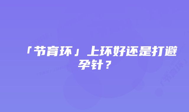 「节育环」上环好还是打避孕针？